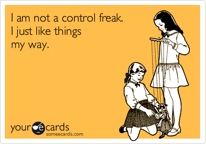 I am not a control freak. 
I just like things 
my way. 