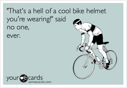 "That's a hell of a cool bike helmet you're wearing!" said
no one,
ever.