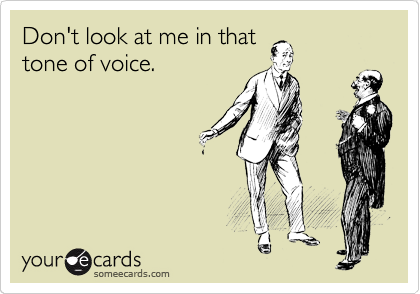 Don't look at me in that 
tone of voice.