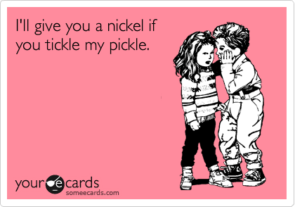 I'll give you a nickel if
you tickle my pickle.