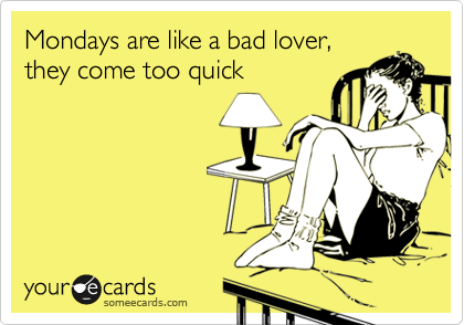 Mondays are like a bad lover,
they come too quick  