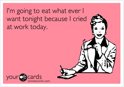 I'm going to eat what ever I
want tonight because I cried
at work today.