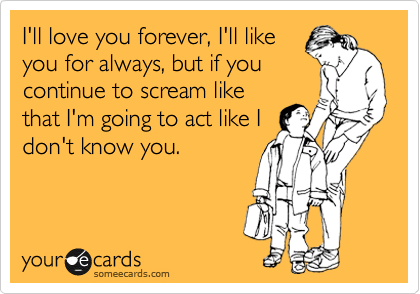 I'll love you forever, I'll like
you for always, but if you
continue to scream like
that I'm going to act like I
don't know you.