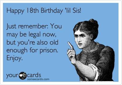 Happy 18th Birthday 'lil Sis!

Just remember: You
may be legal now, 
but you're also old
enough for prison. 
Enjoy. 