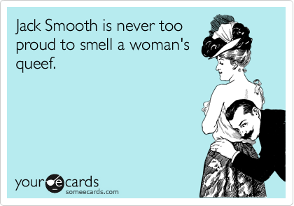 Jack Smooth is never too
proud to smell a woman's
queef.