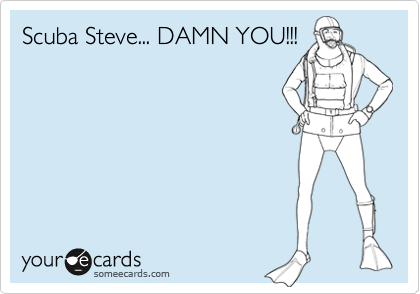 Scuba Steve... DAMN YOU!!!