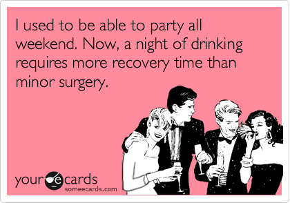 I used to be able to party all weekend. Now, a night of drinking requires more recovery time than
minor surgery.