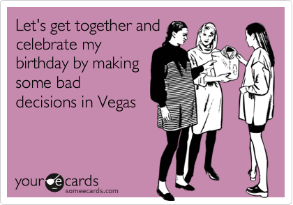 Let&#x27;s get together and
celebrate my
birthday by making
some bad
decisions in Vegas