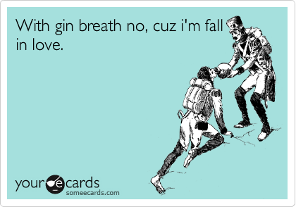 With gin breath no, cuz i'm fall
in love.