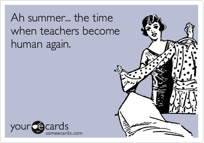 Ah summer... the time
when teachers become
human again.