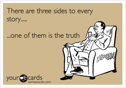 There are three sides to every story..... 

...one of them is the truth