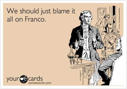 We should just blame it
all on Franco.