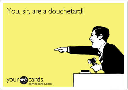 You, sir, are a douchetard!