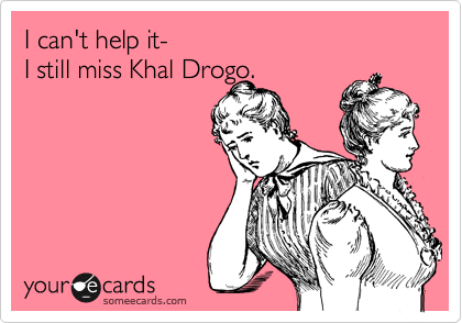 I can't help it- 
I still miss Khal Drogo.