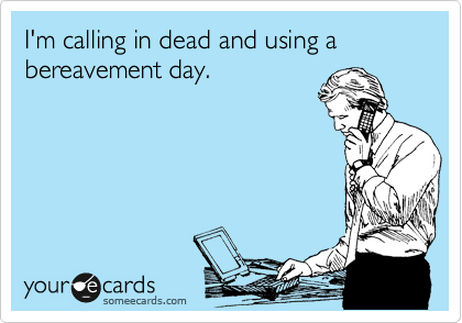 I'm calling in dead and using a bereavement day.