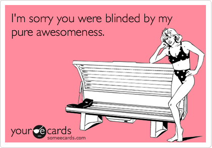 I'm sorry you were blinded by my pure awesomeness. 