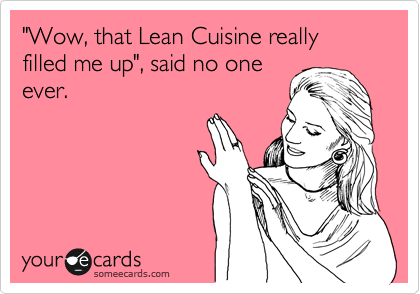 "Wow, that Lean Cuisine really filled me up", said no one
ever.