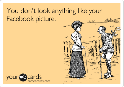 You don't look anything like your Facebook picture.