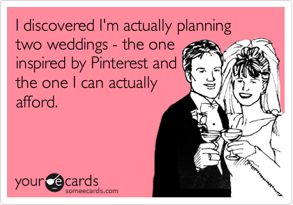 I discovered I'm actually planning two weddings - the one
inspired by Pinterest and
the one I can actually
afford.