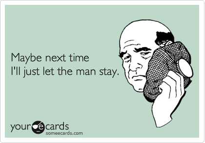 


Maybe next time
I'll just let the man stay.
