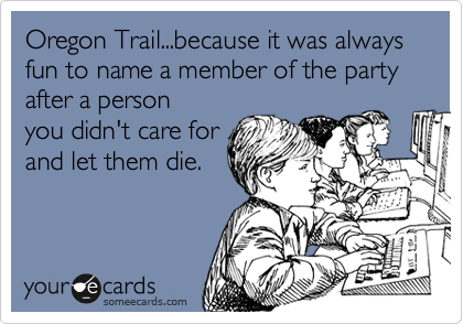 Oregon Trail...because it was always fun to name a member of the party after a person
you didn't care for
and let them die.