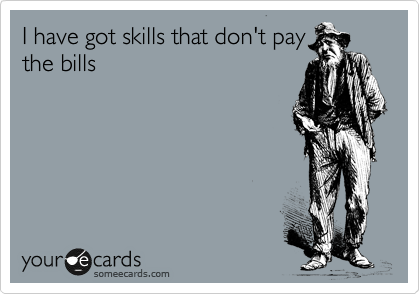 I have got skills that don't pay
the bills