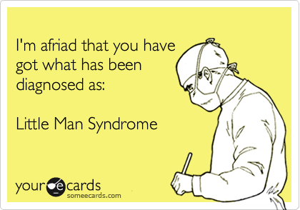 
I'm afriad that you have 
got what has been 
diagnosed as:

Little Man Syndrome