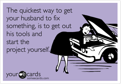 The quickest way to get
your husband to fix
something, is to get out
his tools and
start the
project yourself.