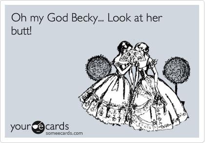Oh my God Becky... Look at her butt!