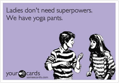 Ladies don't need superpowers. We have yoga pants. 