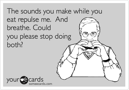 The sounds you make while you eat repulse me.  And
breathe. Could
you please stop doing
both?