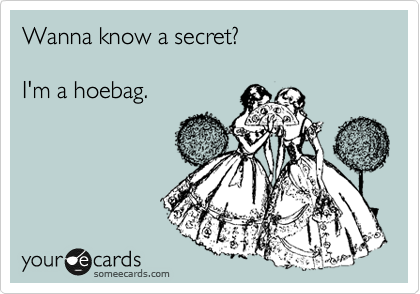 Wanna know a secret?

I'm a hoebag.