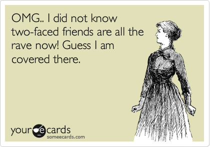 OMG.. I did not know
two-faced friends are all the
rave now! Guess I am
covered there.