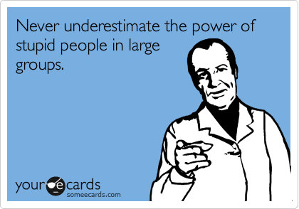 Never underestimate the power of stupid people in large
groups.