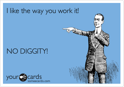 I like the way you work it!




NO DIGGITY!