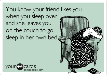 You know your friend likes you when you sleep over
and she leaves you
on the couch to go
sleep in her own bed
