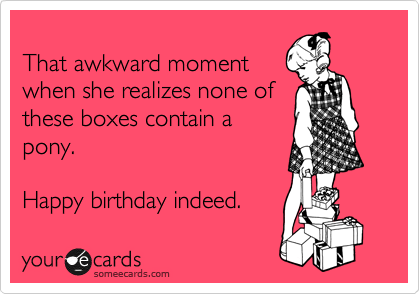 
That awkward moment
when she realizes none of
these boxes contain a
pony. 

Happy birthday indeed. 