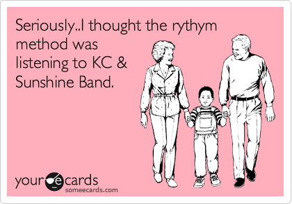 Seriously..I thought the rythym
method was
listening to KC &
Sunshine Band.
