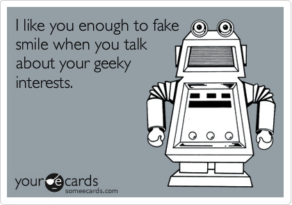 I like you enough to fake
smile when you talk
about your geeky
interests.
