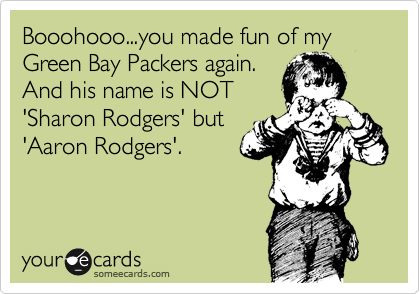 Booohooo...you made fun of my Green Bay Packers again.
And his name is NOT
'Sharon Rodgers' but
'Aaron Rodgers'.