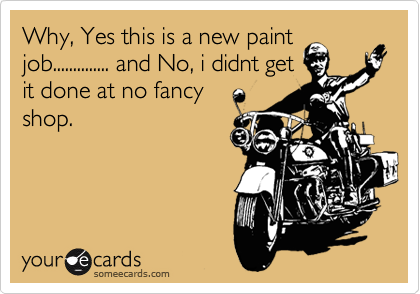 Why, Yes this is a new paint
job.............. and No, i didnt get
it done at no fancy
shop.