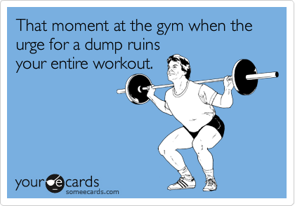 That moment at the gym when the urge for a dump ruins
your entire workout.