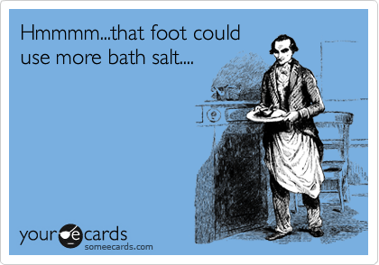 Hmmmm...that foot could
use more bath salt....
