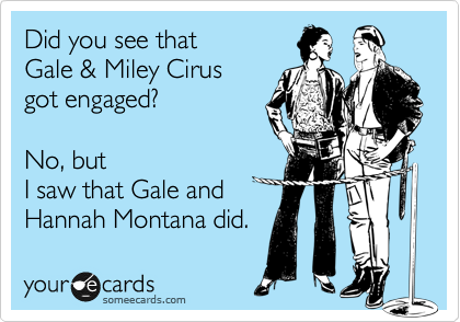 Did you see that
Gale & Miley Cirus
got engaged? 

No, but
I saw that Gale and
Hannah Montana did.