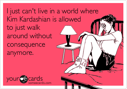 I just can't live in a world where
Kim Kardashian is allowed
to just walk
around without
consequence
anymore.