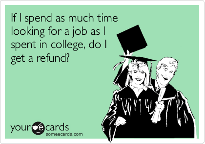 If I spend as much time
looking for a job as I
spent in college, do I
get a refund? 