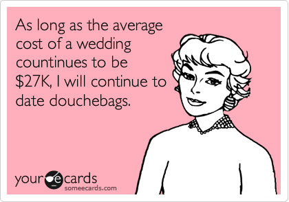 As long as the average
cost of a wedding
countinues to be
%2427K, I will continue to
date douchebags.