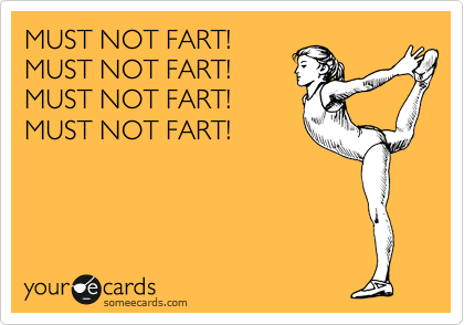 MUST NOT FART!
MUST NOT FART!
MUST NOT FART! 
MUST NOT FART!