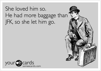 She loved him so.
He had more baggage than
JFK, so she let him go. 