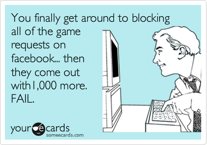 You finally get around to blocking all of the game
requests on
facebook... then 
they come out
with1,000 more. 
FAIL. 